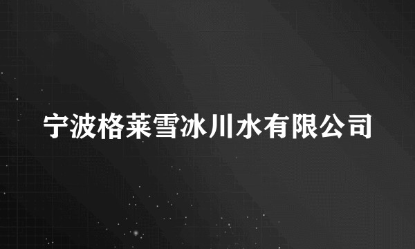 宁波格莱雪冰川水有限公司