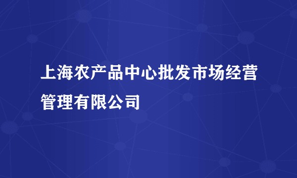 上海农产品中心批发市场经营管理有限公司