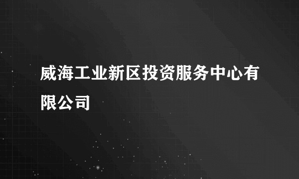 威海工业新区投资服务中心有限公司