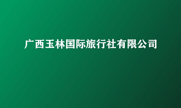 广西玉林国际旅行社有限公司