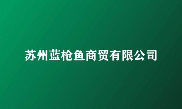 苏州蓝枪鱼商贸有限公司