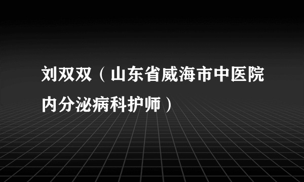 刘双双(山东省威海市中医院内分泌病科护师)