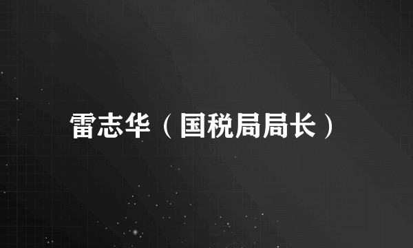 雷志华（国税局局长）