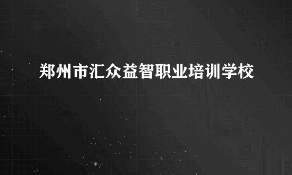 郑州市汇众益智职业培训学校