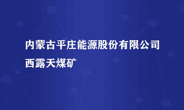 内蒙古平庄能源股份有限公司西露天煤矿