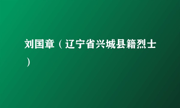 刘国章(辽宁省兴城县籍烈士)