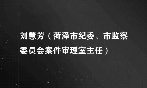 刘慧芳（菏泽市纪委、市监察委员会案件审理室主任）