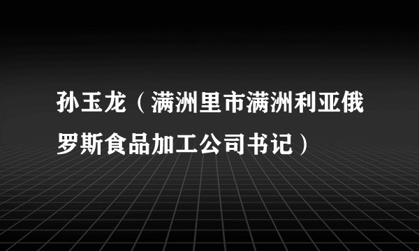 孙玉龙（满洲里市满洲利亚俄罗斯食品加工公司书记）