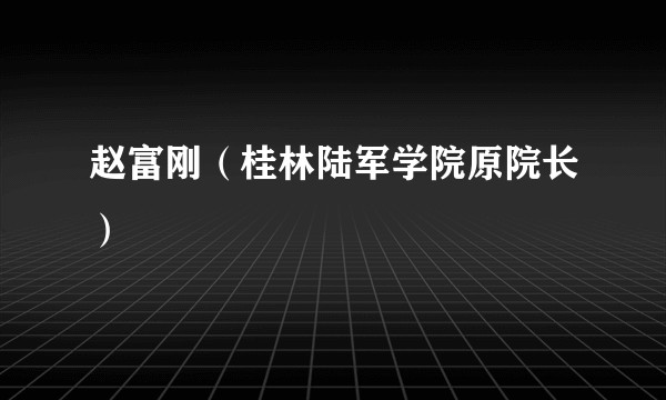赵富刚（桂林陆军学院原院长）