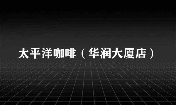 太平洋咖啡（华润大厦店）
