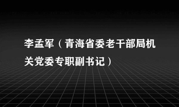 李孟军（青海省委老干部局机关党委专职副书记）