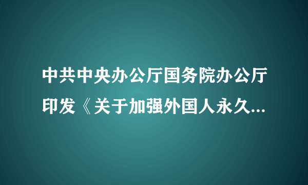 中共中央办公厅国务院办公厅印发《关于加强外国人永久居留服务管理的意见》