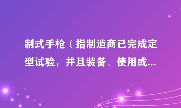 制式手枪(指制造商已完成定型试验,并且装备、使用或投入市场销售的各类手枪)