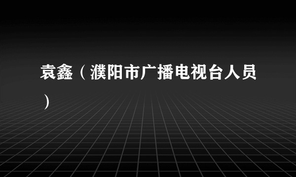 袁鑫（濮阳市广播电视台人员）