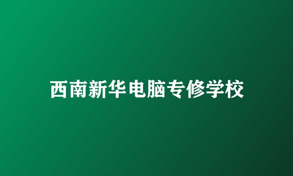 西南新华电脑专修学校