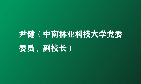 尹健（中南林业科技大学党委委员、副校长）