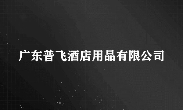 广东普飞酒店用品有限公司