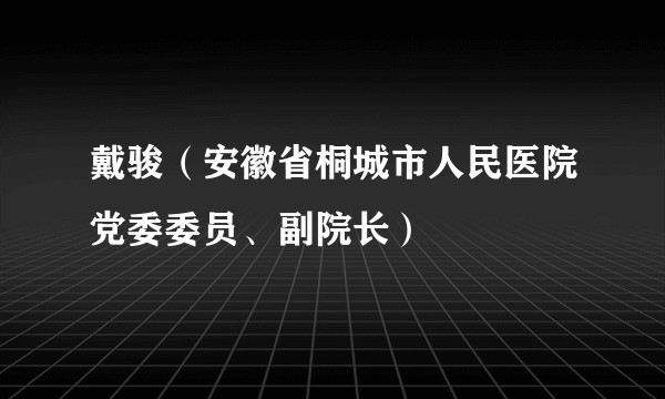 戴骏（安徽省桐城市人民医院党委委员、副院长）