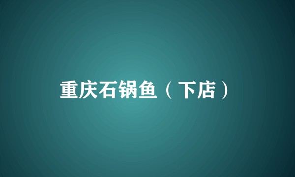 重庆石锅鱼（下店）