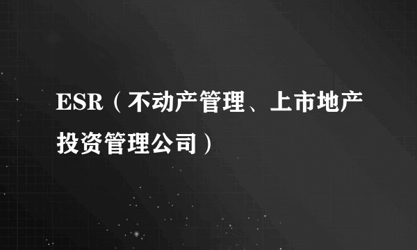ESR(不动产管理、上市地产投资管理公司)