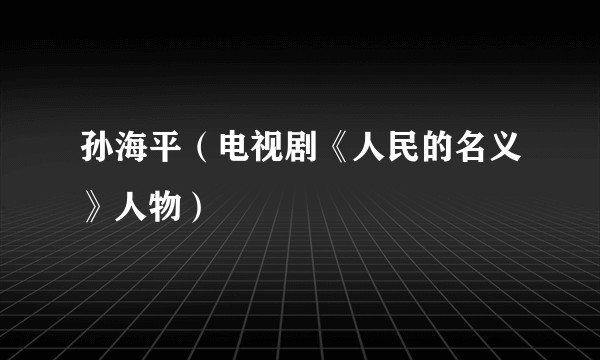 孙海平(电视剧《人民的名义》人物)