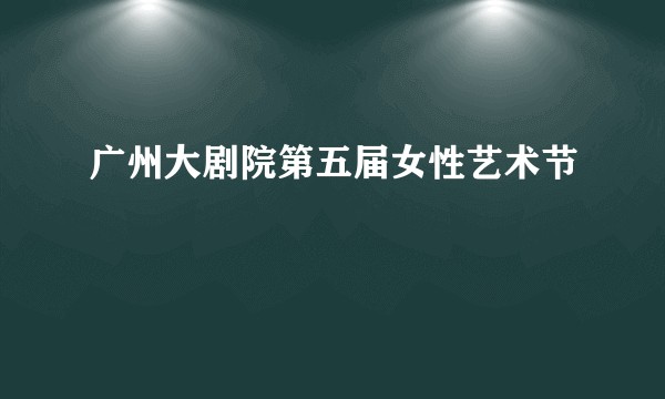 广州大剧院第五届女性艺术节