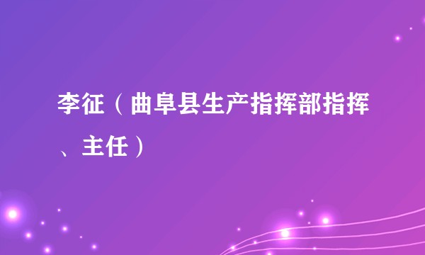 李征（曲阜县生产指挥部指挥、主任）
