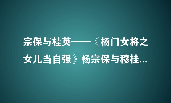宗保与桂英——《杨门女将之女儿当自强》杨宗保与穆桂英的爱情