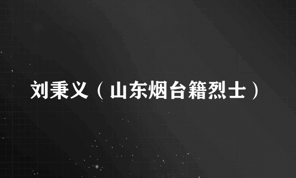 刘秉义（山东烟台籍烈士）