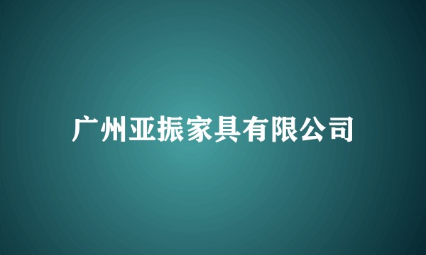 广州亚振家具有限公司