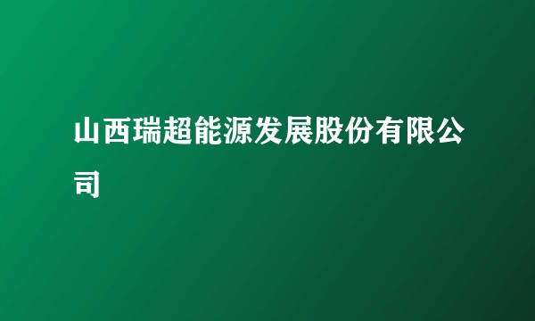 山西瑞超能源发展股份有限公司