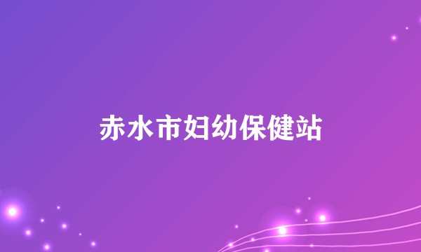 赤水市妇幼保健站