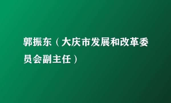 郭振东（大庆市发展和改革委员会副主任）