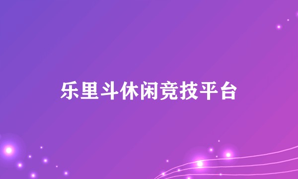 乐里斗休闲竞技平台