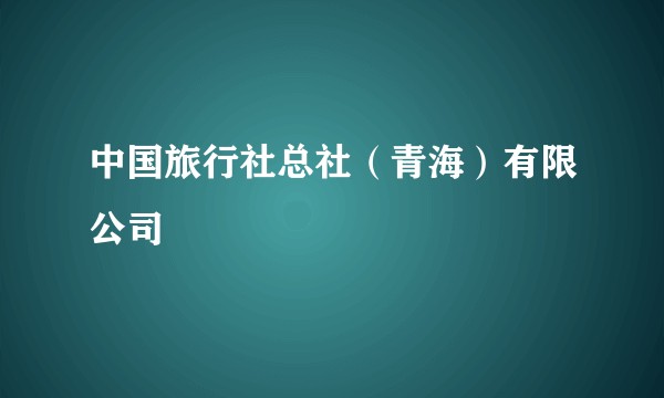中国旅行社总社（青海）有限公司