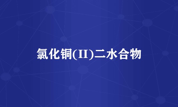氯化铜(II)二水合物