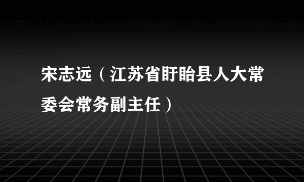 宋志远(江苏省盱眙县人大常委会常务副主任)