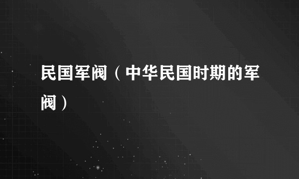 民国军阀(中华民国时期的军阀)