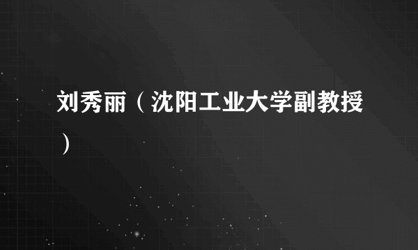 刘秀丽（沈阳工业大学副教授）