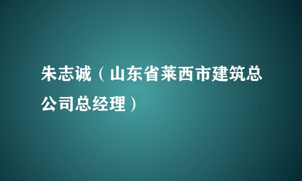朱志诚（山东省莱西市建筑总公司总经理）