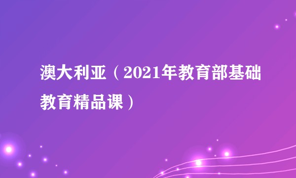 澳大利亚（2021年教育部基础教育精品课）
