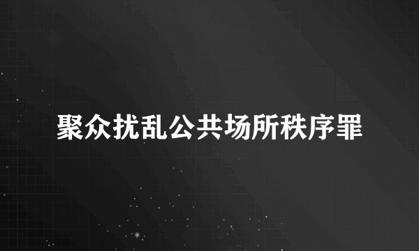 聚众扰乱公共场所秩序罪