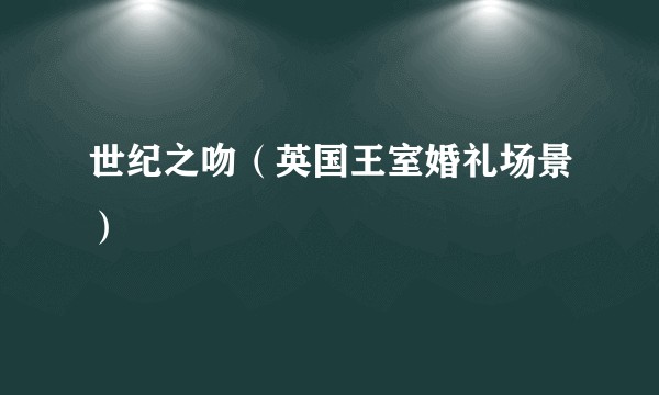 世纪之吻（英国王室婚礼场景）