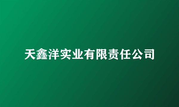 天鑫洋实业有限责任公司