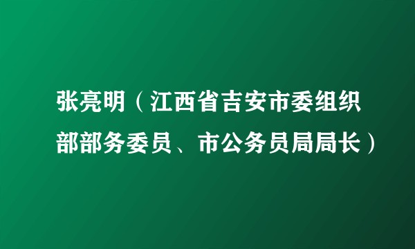 张亮明(江西省吉安市委组织部部务委员、市公务员局局长)
