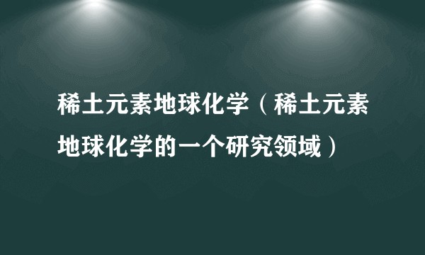 稀土元素地球化学(稀土元素地球化学的一个研究领域)