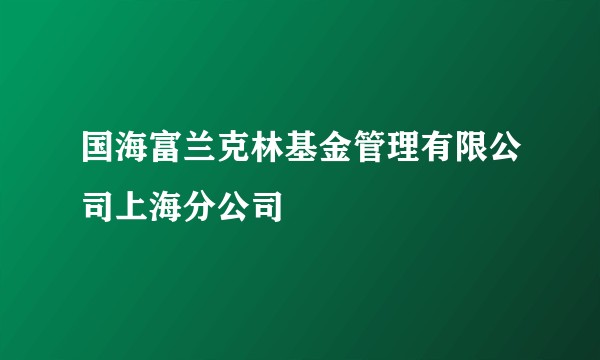国海富兰克林基金管理有限公司上海分公司