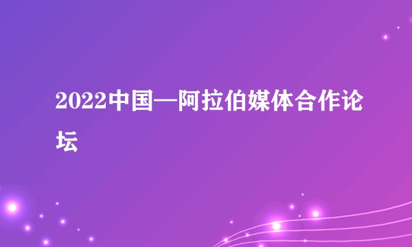 2022中国—阿拉伯媒体合作论坛