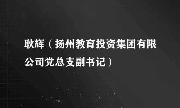 耿辉（扬州教育投资集团有限公司党总支副书记）