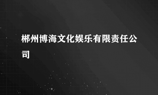 郴州博海文化娱乐有限责任公司